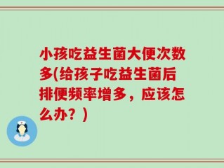 小孩吃益生菌大便次数多(给孩子吃益生菌后排便频率增多，应该怎么办？)