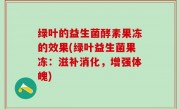 绿叶的益生菌酵素果冻的效果(绿叶益生菌果冻：滋补消化，增强体魄)