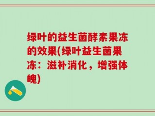 绿叶的益生菌酵素果冻的效果(绿叶益生菌果冻：滋补消化，增强体魄)