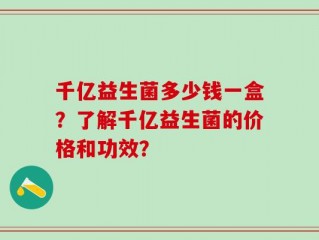 千亿益生菌多少钱一盒？了解千亿益生菌的价格和功效？