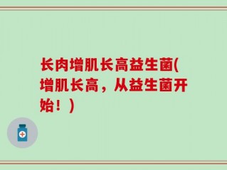 长肉增肌长高益生菌(增肌长高，从益生菌开始！)