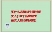 买什么品牌益生菌好呢女人(10个品牌益生菌女人应该购买的)