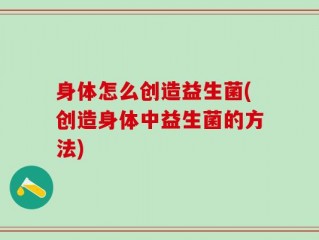身体怎么创造益生菌(创造身体中益生菌的方法)