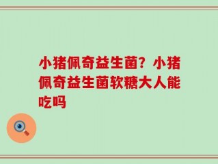 小猪佩奇益生菌？小猪佩奇益生菌软糖大人能吃吗