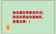 益生菌在哪里买好点(购买优质益生菌推荐，查看这里！)