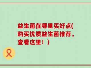 益生菌在哪里买好点(购买优质益生菌推荐，查看这里！)