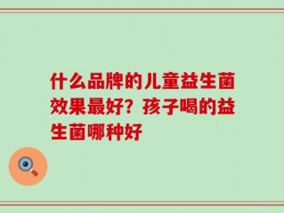 什么品牌的儿童益生菌效果最好？孩子喝的益生菌哪种好