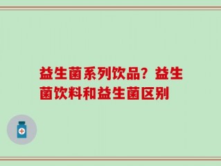 益生菌系列饮品？益生菌饮料和益生菌区别