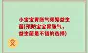 小宝宝胃胀气频繁益生菌(预防宝宝胃胀气，益生菌是不错的选择)