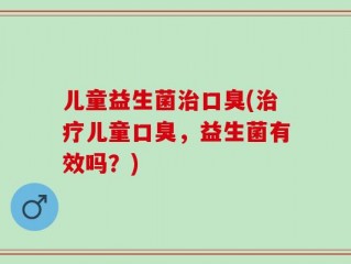 儿童益生菌治口臭(治疗儿童口臭，益生菌有效吗？)