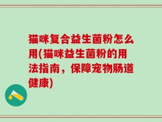 猫咪复合益生菌粉怎么用(猫咪益生菌粉的用法指南，保障宠物肠道健康)
