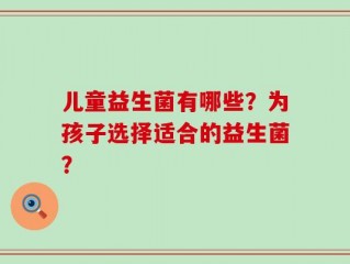 儿童益生菌有哪些？为孩子选择适合的益生菌？