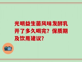 光明益生菌风味发酵乳开了多久喝完？保质期及饮用建议？