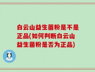 白云山益生菌粉是不是正品(如何判断白云山益生菌粉是否为正品)