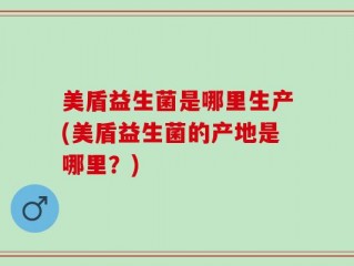 美盾益生菌是哪里生产(美盾益生菌的产地是哪里？)