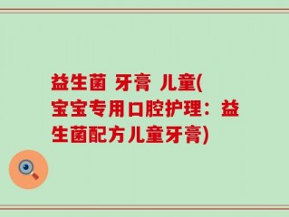 益生菌 牙膏 儿童(宝宝专用口腔护理：益生菌配方儿童牙膏)