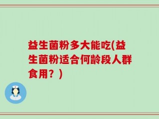 益生菌粉多大能吃(益生菌粉适合何龄段人群食用？)