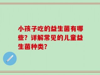 小孩子吃的益生菌有哪些？详解常见的儿童益生菌种类？
