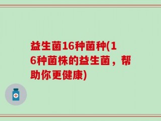 益生菌16种菌种(16种菌株的益生菌，帮助你更健康)