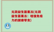 元蔬益生菌果冻(元蔬益生菌果冻：增强免疫力的健康零食)