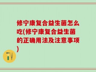 修宁康复合益生菌怎么吃(修宁康复合益生菌的正确用法及注意事项)