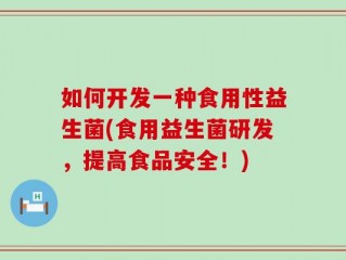 如何开发一种食用性益生菌(食用益生菌研发，提高食品安全！)