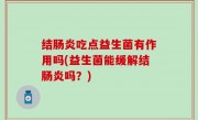 结肠炎吃点益生菌有作用吗(益生菌能缓解结肠炎吗？)