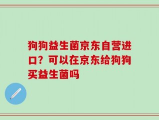 狗狗益生菌京东自营进口？可以在京东给狗狗买益生菌吗