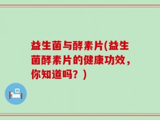 益生菌与酵素片(益生菌酵素片的健康功效，你知道吗？)