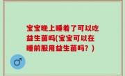 宝宝晚上睡着了可以吃益生菌吗(宝宝可以在睡前服用益生菌吗？)