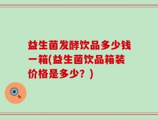 益生菌发酵饮品多少钱一箱(益生菌饮品箱装价格是多少？)