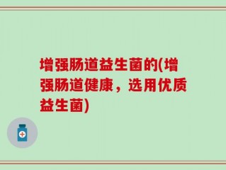 增强肠道益生菌的(增强肠道健康，选用优质益生菌)