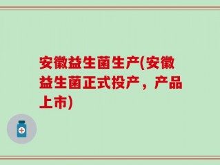 安徽益生菌生产(安徽益生菌正式投产，产品上市)