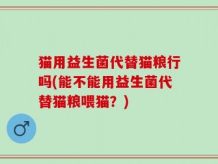 猫用益生菌代替猫粮行吗(能不能用益生菌代替猫粮喂猫？)