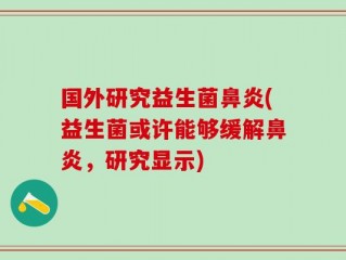 国外研究益生菌鼻炎(益生菌或许能够缓解鼻炎，研究显示)