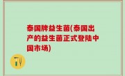 泰国牌益生菌(泰国出产的益生菌正式登陆中国市场)
