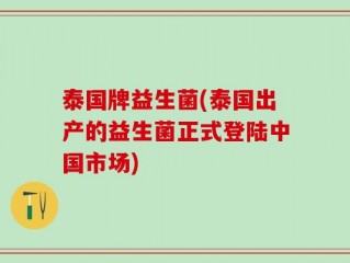 泰国牌益生菌(泰国出产的益生菌正式登陆中国市场)