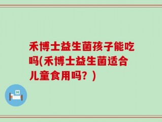 禾博士益生菌孩子能吃吗(禾博士益生菌适合儿童食用吗？)