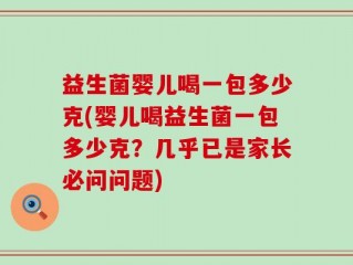益生菌婴儿喝一包多少克(婴儿喝益生菌一包多少克？几乎已是家长必问问题)