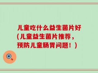 儿童吃什么益生菌片好(儿童益生菌片推荐，预防儿童肠胃问题！)