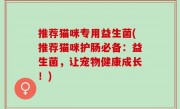 推荐猫咪专用益生菌(推荐猫咪护肠必备：益生菌，让宠物健康成长！)