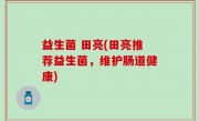 益生菌 田亮(田亮推荐益生菌，维护肠道健康)
