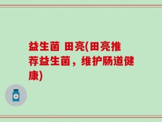 益生菌 田亮(田亮推荐益生菌，维护肠道健康)