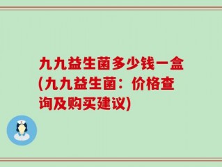 九九益生菌多少钱一盒(九九益生菌：价格查询及购买建议)