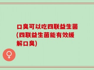 口臭可以吃四联益生菌(四联益生菌能有效缓解口臭)