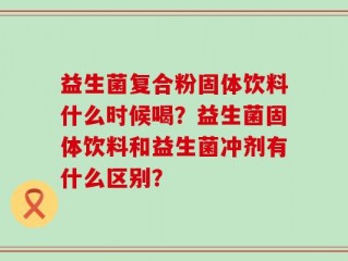 益生菌复合粉固体饮料什么时候喝？益生菌固体饮料和益生菌冲剂有什么区别？