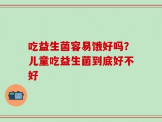 吃益生菌容易饿好吗？儿童吃益生菌到底好不好
