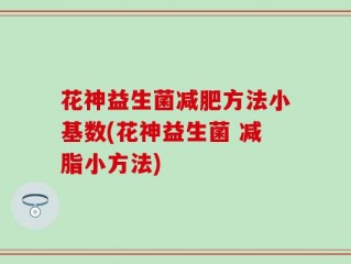 花神益生菌减肥方法小基数(花神益生菌 减脂小方法)