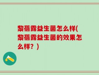 黎蓓露益生菌怎么样(黎蓓露益生菌的效果怎么样？)