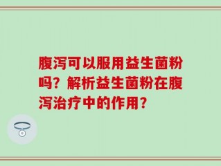 腹泻可以服用益生菌粉吗？解析益生菌粉在腹泻治疗中的作用？